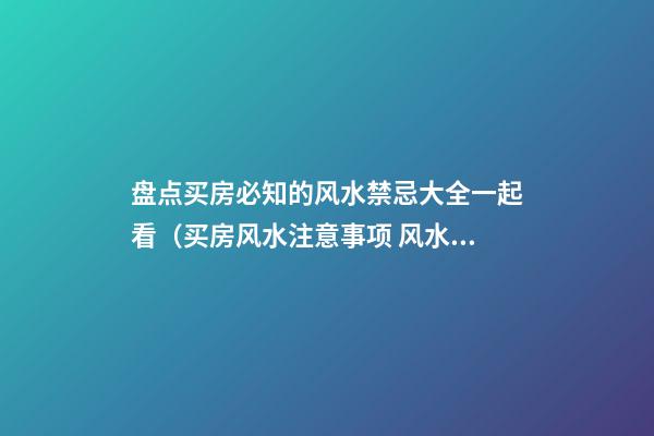 盘点买房必知的风水禁忌大全一起看（买房风水注意事项 风水禁忌要知晓）